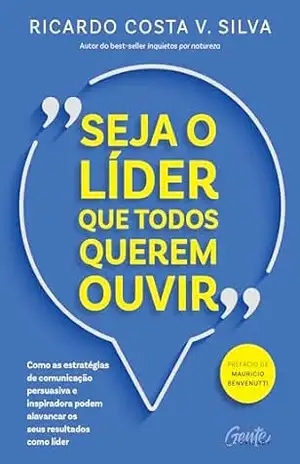 Seja o líder que todos querem ouvir: Como as estratégias de comunicação persuasiva e inspiradora podem alavancar os seus resultados como líder – Ricardo Silva