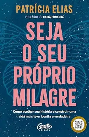 Seja o seu próprio milagre: Como acolher sua história e construir uma vida mais leve, bonita e verdadeira – Patrícia Elias