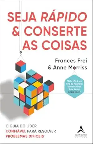 Seja rápido e conserte as coisas: O guia do líder confiável para resolver problemas difíceis – Frances Frei