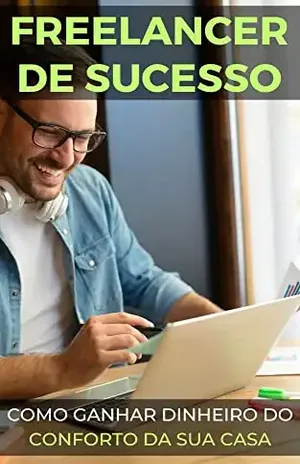 Seja um Freelancer de Sucesso: Como ganhar dinheiro do conforto da sua casa (Ganhe Mais Agora: Ideias para Renda Extra) - Raphael R.
