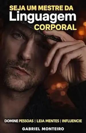Seja um Mestre da Linguagem Corporal: Descubra os Segredos da Comunicação não Verbal e Torne–se um Especialista em Leitura Corporal – Gabriel Monteiro
