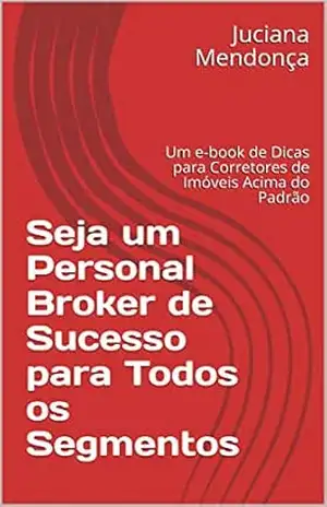 Seja um Personal Broker de Sucesso para Todos os Segmentos: Um e–book de Dicas para Corretores de Imóveis Acima do Padrão - Juciana  Mendonça