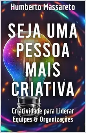 Seja Uma Pessoa Mais Criativa: Criatividade para Liderar Equipes e Organizações – Humberto Massareto