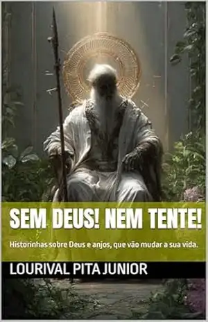 SEM DEUS! NEM TENTE!: Historinhas sobre Deus e anjos, que vão mudar a sua vida. – LOURIVAL  PITA JUNIOR