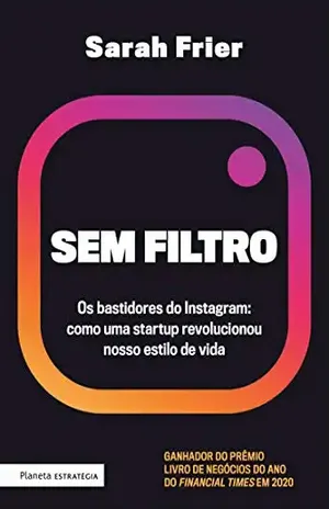 Sem filtro: Os bastidores do Instagram: como uma startup revolucionou nosso estilo de vida - Sarah Frier
