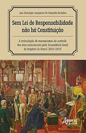 Sem Lei de Responsabilidade Não Há Constituição: A Articulação de Mecanismos de Controle dos Atos Ministeriais pela Assembleia Geral do Império do Brasil (1826–1829) – Luís Henrique Junqueira de Almeida Rechdan