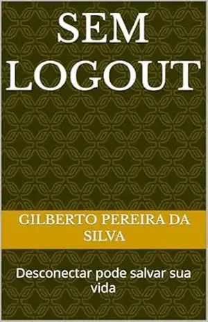 SEM LOGOUT: Desconectar pode salvar sua vida – Gilberto Pereira Da Silva