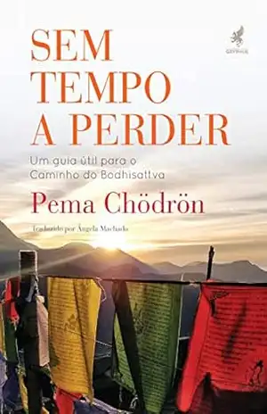 Sem tempo a perder: Um guia útil para o Caminho do Bodhisattva – Pema Chödrön