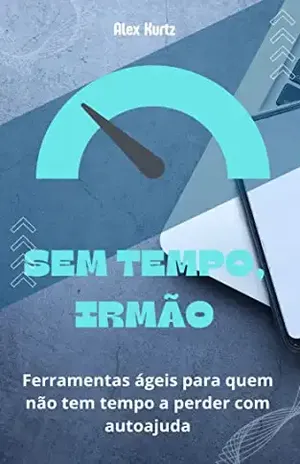 Sem tempo, irmão: Ferramentas ágeis para quem não tem tempo a perder com autoajuda - Alex Kurtz