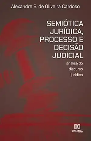 Semiótica Jurídica, Processo e Decisão Judicial: análise do discurso jurídico – Alexandre Simão de Oliveira Cardoso