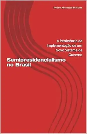 Semipresidencialismo no Brasil: A Pertinência da Implementação de um Novo Sistema de Governo – Pedro Abrantes Martins