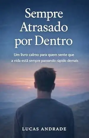 Sempre Atrasado por Dentro: Por que você sente que a vida está passando — mesmo fazendo tudo certo – Lucas Andrade