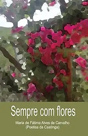 Sempre com flores: (poetisa da caatinga) – Maria de Fátima Alves de Carvalho