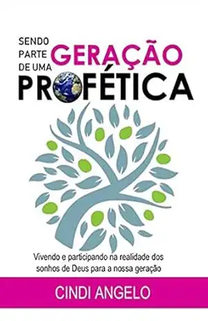 SENDO PARTE DE UMA GERAÇÃO PROFÉTICA: Vivendo e participando na realidade dos sonhos de Deus para a nossa geração. – Cindi Angelo