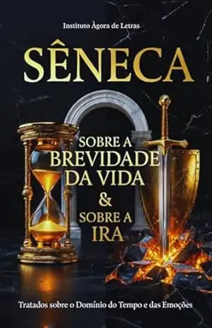 Sêneca: Sobre a Brevidade da Vida & Sobre a Ira: Os Tratados Definitivos sobre o Domínio do Tempo e das Emoções (Edição Comentada). – Sêneca