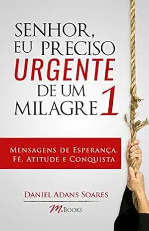 Senhor, eu preciso urgente de um milagre 1: Mensagens de esperança, fé, atitude e conquista – Daniel Adans Soares