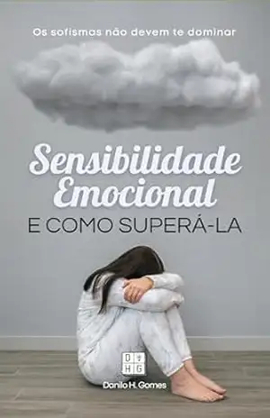 Sensibilidade Emocional e Como Superá–la: Os sofismas não devem te dominar – Danilo H. Gomes