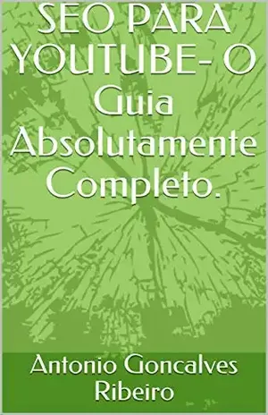 SEO PARA YOUTUBE– O Guia Absolutamente Completo. - Antonio Goncalves Ribeiro