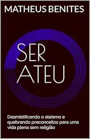 Ser ateu: Desmistificando o ateísmo e quebrando preconceitos para uma vida plena sem religião - Matheus Benites