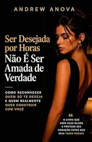 Ser Desejada por Horas Não É Ser Amada de Verdade: Como reconhecer quem só te deseja e quem realmente quer construir com você – ANDREW ANOVA