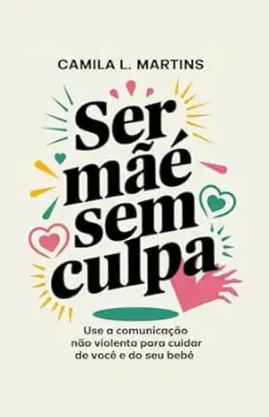 Ser Mãe Sem Culpa: Use a Comunicação Não Violenta para Cuidar de Você e do Seu Bebê – Camila  L. Martins