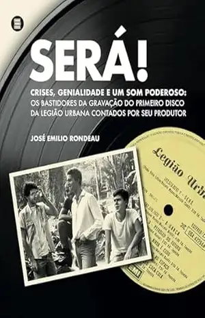 Será!: Crises, genialidade e um som poderoso: os bastidores da gravação do primeiro disco da Legião Urbana contados por seu produtor – José Emilio Rondeau