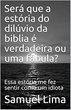 Será que a estória do dilúvio da biblia é verdadeira ou uma fábula?: Essa estória me fez falar dela como um idiota – Samuel Lima