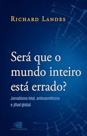 Será que o mundo inteiro está errado?: Jornalismo letal, antissemitismo e jihad global – Richard Landes