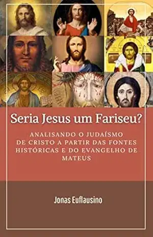 SERIA JESUS UM FARISEU?: Analisando o Judaísmo de Cristo a partir das fontes históricas e do Evangelho de Mateus. – JONAS EUFLAUSINO