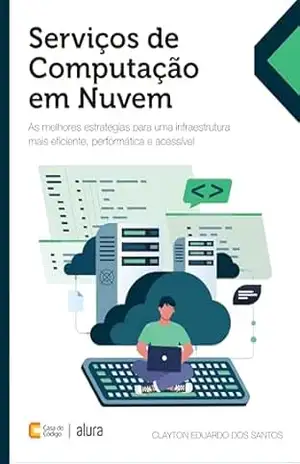 Serviços de Computação em Nuvem: As melhores estratégias para uma infraestrutura mais eficiente, performática e acessível – Clayton Eduardo dos Santos