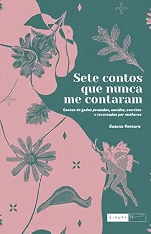 Sete contos que nunca me contaram; Contos de fadas pensados, ouvidos, escritos e recontados por mulheres – Susana Ventura