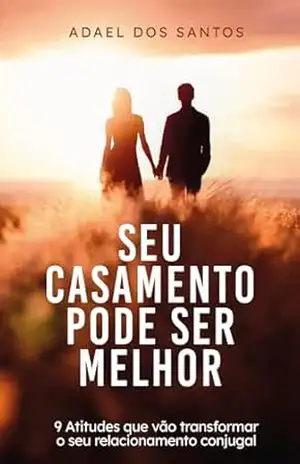 SEU CASAMENTO PODE SER MELHOR: 09 Atitudes que vão transformar o seu relacionamento conjugal – Adael  Santos