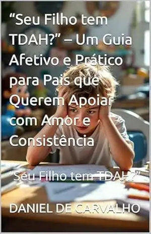 “Seu Filho tem TDAH?” – Um Guia Afetivo e Prático para Pais que Querem Apoiar com Amor e Consistência: “Seu Filho tem TDAH?” – DANIEL DE CARVALHO