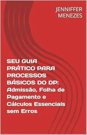 SEU GUIA PRÁTICO PARA PROCESSOS BÁSICOS DO DP: Admissão, Folha de Pagamento e Cálculos Essenciais sem Erros – JENNIFFER MENEZES