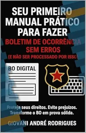 Seu Primeiro Manual Prático para Fazer Boletim de Ocorrência Sem Erros (E Não Ser Processado Por Isso): Proteja seus direitos. Evite prejuízos. Transforme o BO em prova sólida – Giovani André Rodrigues
