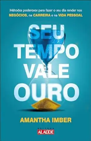 Seu tempo vale ouro: métodos poderosos para fazer o seu dia render nos negócios, na carreira e na vida pessoal - Amantha Imber