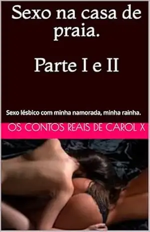 Sexo na casa de praia. Parte I e II: Sexo lésbico com minha namorada, minha rainha. – Os contos reais de  Carol x