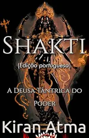 Shakti: A Deusa Tântrica do Poder (Desvende os mistérios do universo Hindu: Explore Deuses, Deusas, Mitos, Lendas e a Antiga Sabedoria Védica Livro 13) – Kiran Atma