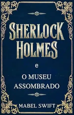 Sherlock Holmes e o Museu Assombrado (Um mistério de Sherlock Holmes Livro 2) – Mabel Swift