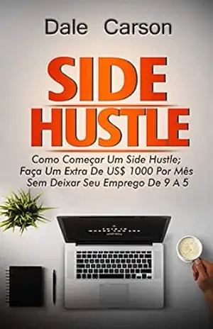 Side Hustle: Como começar um Side Hustle; ganhe mais 00 por mês sem deixar seu trabalho de 9 a 5 – Dale Carson