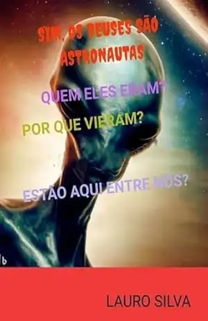 SIM, OS DEUSES SÃO ASTRONAUTAS: QUEM ELES ERAM? POR QUE VIERAM? ESTÃO AQUI ENTRE NÓS? – Lauro Silva  Junior