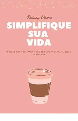 Simplifique sua Vida: 10 Boas práticas para você ter uma vida mais feliz e realizada – Raiany  Vieira de Araujo