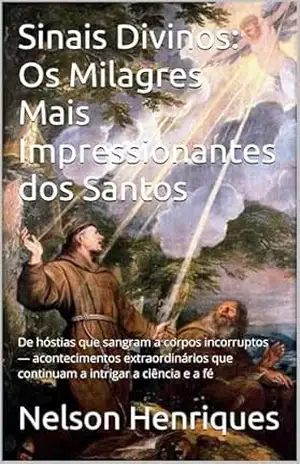 Sinais Divinos: Os Milagres Mais Impressionantes dos Santos: De hóstias que sangram a corpos incorruptos — acontecimentos extraordinários que continuam a intrigar a ciência e a fé – Nelson Henriques