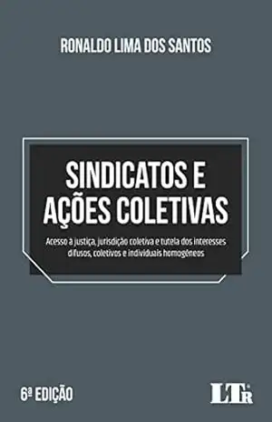 Sindicatos e ações coletivas: Acesso à justiça, jurisdição coletiva e tutela dos interesses difusos, coletivos e individuais homogêneos – Ronaldo Lima dos Santos