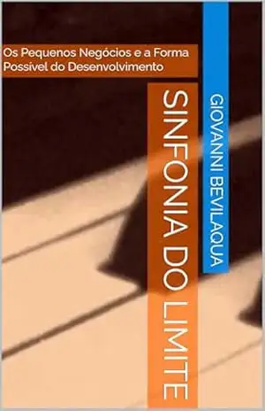 Sinfonia do Limite: Os Pequenos Negócios e a Forma Possível Do Desenvolvimento (Pequenos Negócios e Desenvolvimento Social e Econômico) – GIOVANNI BEVILAQUA