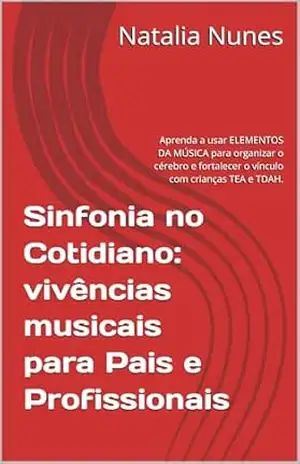 Sinfonia no Cotidiano: vivências musicais para Pais e Profissionais: Aprenda a usar ELEMENTOS DA MÚSICA para organizar o cérebro e fortalecer o vínculo com crianças TEA e TDAH. – Natalia  Nunes