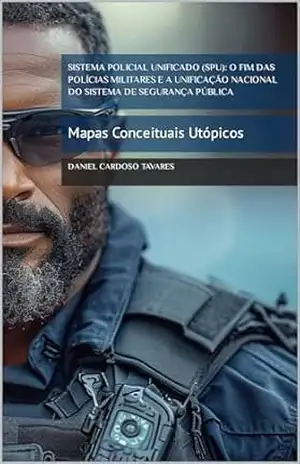 Sistema Policial Unificado (SPU): O Fim das Polícias Militares e a Unificação Nacional do Sistema de Segurança Pública: Mapas Conceituais Utópicos – Daniel Cardoso Tavares