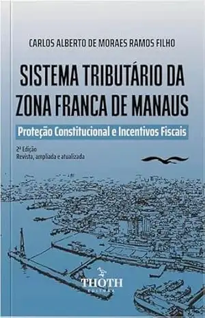 Sistema Tributário da Zona Franca de Manaus: Proteção Constitucional e Incentivos Fiscais - Carlos Alberto de Moraes Ramos Filho