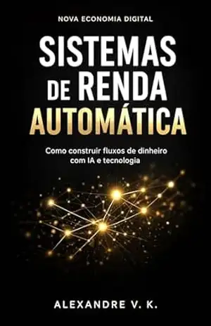 SISTEMAS DE RENDA AUTOMÁTICA: Como construir fluxos de dinheiro com IA e tecnologias - Alexandre V. K.