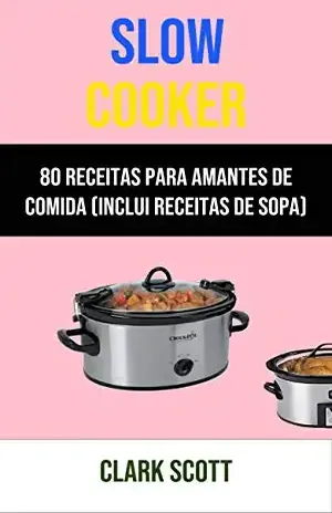 Slow Cooker: 80 Receitas Para Amantes De Comida (Inclui Receitas De Sopa) – Clark Scott